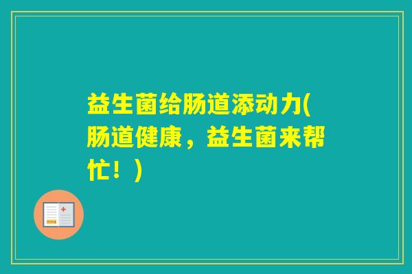 益生菌给肠道添动力(肠道健康,益生菌来帮忙!) 益生菌给肠道添动力(肠道健康,益生菌来帮忙!)