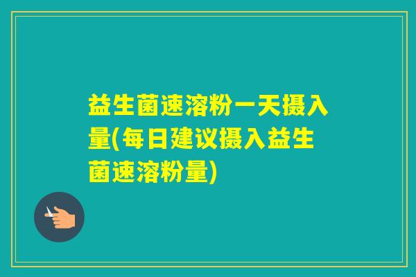 益生菌速溶粉一天摄入量(每日建议摄入益生菌速溶粉量)
