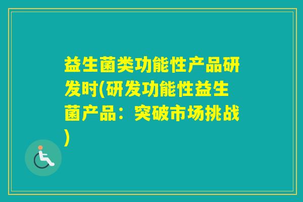 益生菌类功能性产品研发时(研发功能性益生菌产品：突破市场挑战)