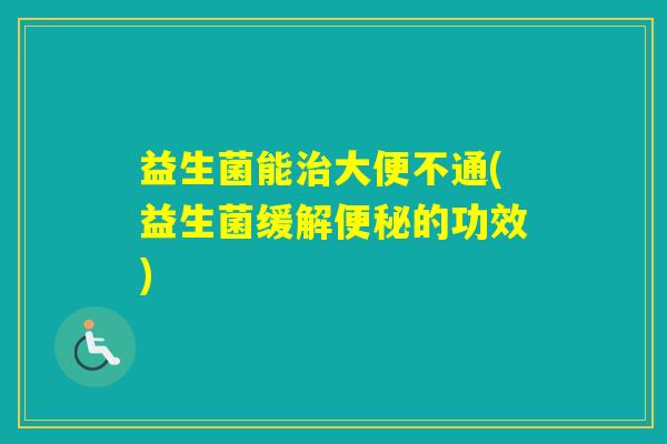益生菌能大便不通(益生菌缓解的功效)