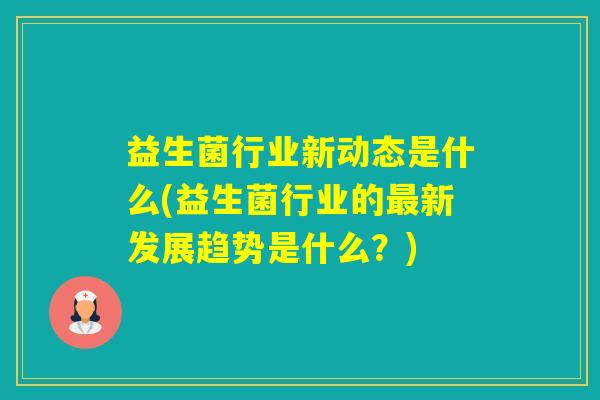 益生菌行业新动态是什么(益生菌行业的新发展趋势是什么？)