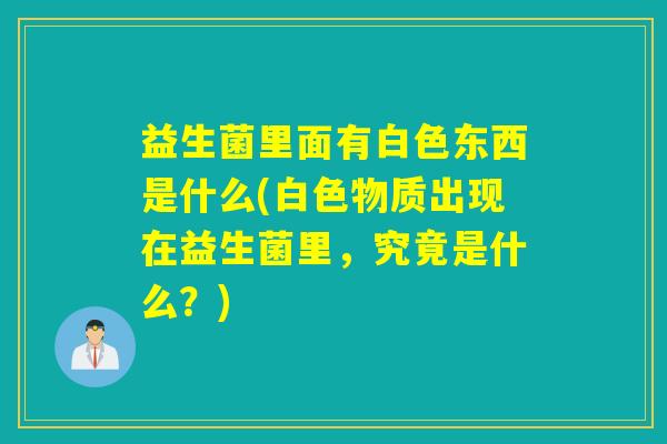 益生菌里面有白色东西是什么(白色物质出现在益生菌里，究竟是什么？)
