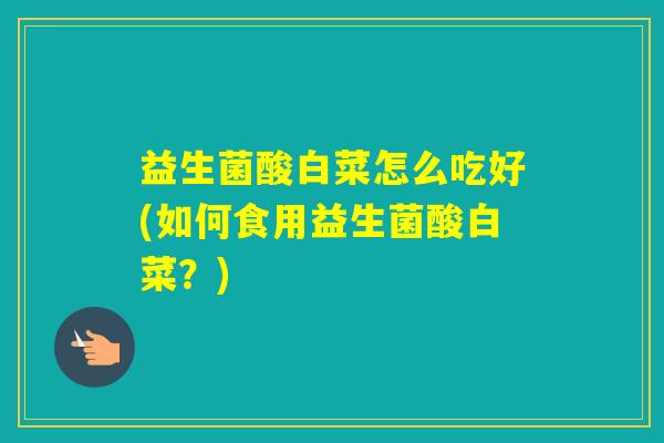 益生菌酸白菜怎么吃好(如何食用益生菌酸白菜?) 益生菌酸白菜怎么吃好(如何食用益生菌酸白菜?)