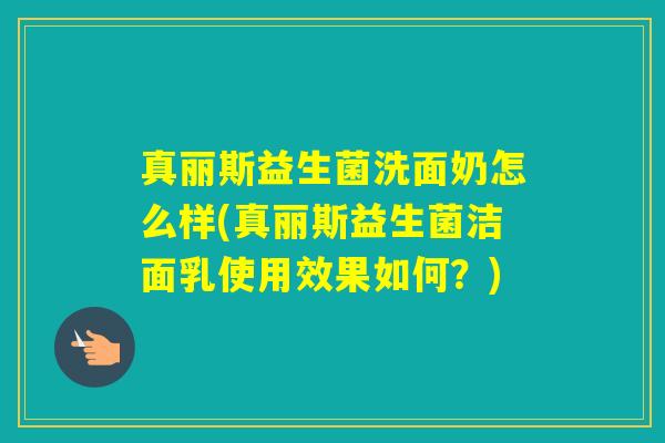 真丽斯益生菌洗面奶怎么样(真丽斯益生菌洁面乳使用效果如何？)