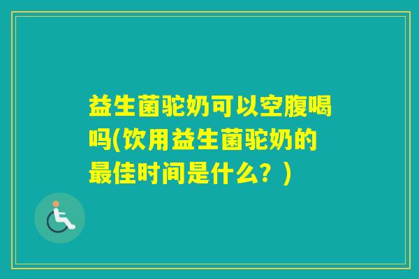 益生菌驼奶可以空腹喝吗(饮用益生菌驼奶的佳时间是什么?) 益生菌驼奶可以空腹喝吗(饮用益生菌驼奶的佳时间是什么?)