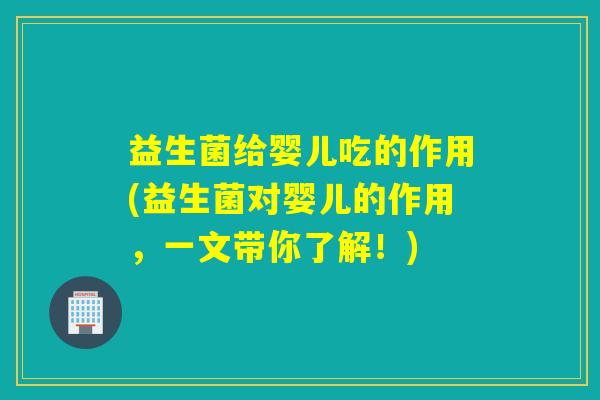 益生菌给婴儿吃的作用(益生菌对婴儿的作用,一文带你了解!) 益生菌给婴儿吃的作用(益生菌对婴儿的作用,一文带你了解!)