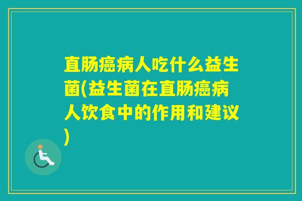 直肠人吃什么益生菌(益生菌在直肠人饮食中的作用和建议) 直肠人吃什么益生菌(益生菌在直肠人饮食中的作用和建议)