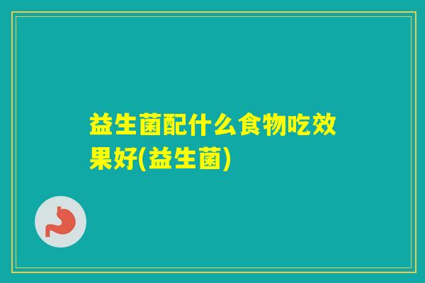 益生菌配什么食物吃效果好(益生菌) 益生菌配什么食物吃效果好(益生菌)