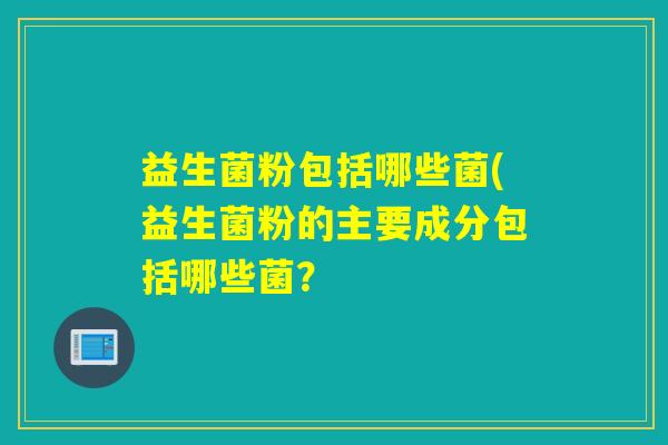 益生菌粉包括哪些菌(益生菌粉的主要成分包括哪些菌？