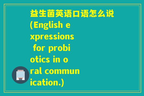 益生菌英语口语怎么说(English expressions for probiotics in oral communication.)