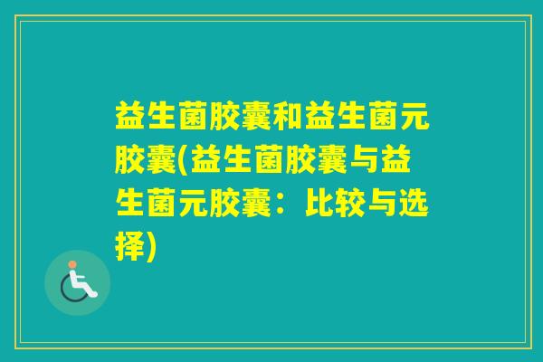益生菌胶囊和益生菌元胶囊(益生菌胶囊与益生菌元胶囊：比较与选择)