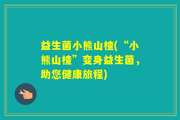 益生菌小熊山楂(“小熊山楂”变身益生菌，助您健康旅程)