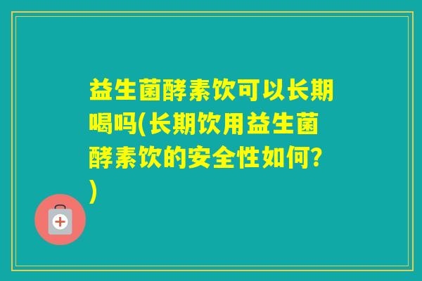 益生菌酵素饮可以长期喝吗(长期饮用益生菌酵素饮的安全性如何?) 益生菌酵素饮可以长期喝吗(长期饮用益生菌酵素饮的安全性如何?)