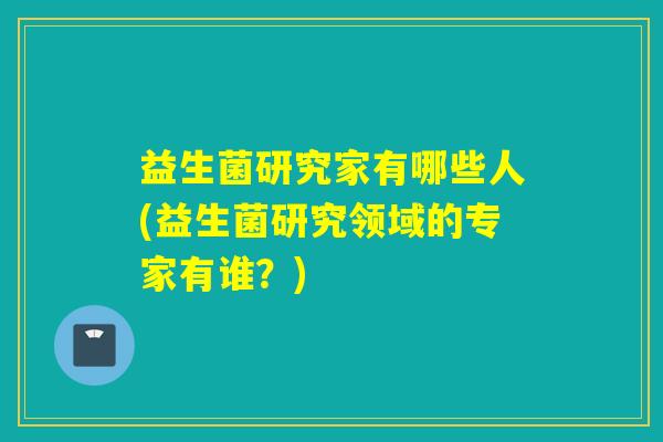 益生菌研究家有哪些人(益生菌研究领域的专家有谁?) 益生菌研究家有哪些人(益生菌研究领域的专家有谁?)