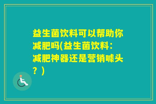 益生菌饮料可以帮助你吗(益生菌饮料：神器还是营销噱头？)