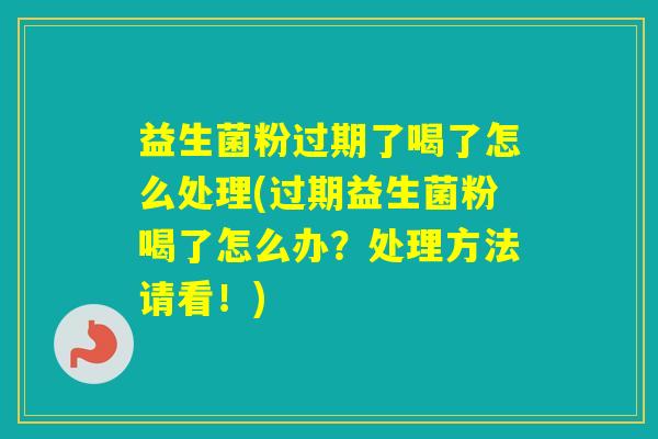益生菌粉过期了喝了怎么处理(过期益生菌粉喝了怎么办?处理方法请看!) 益生菌粉过期了喝了怎么处理(过期益生菌粉喝了怎么办?处理方法请看!)