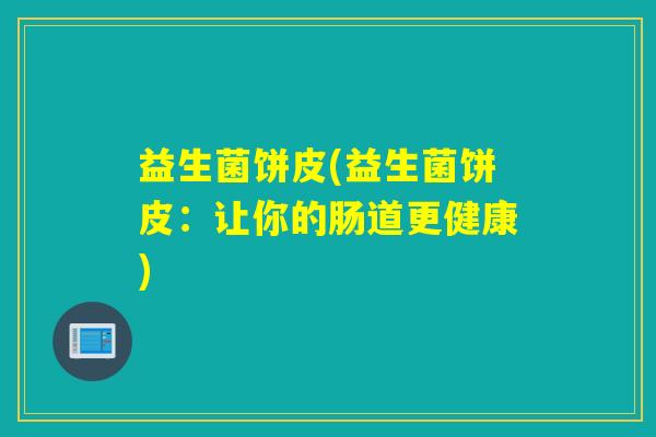 益生菌饼皮(益生菌饼皮：让你的肠道更健康)
