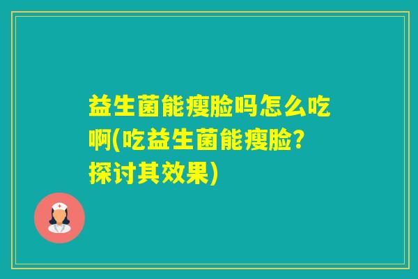 益生菌能瘦脸吗怎么吃啊(吃益生菌能瘦脸？探讨其效果)