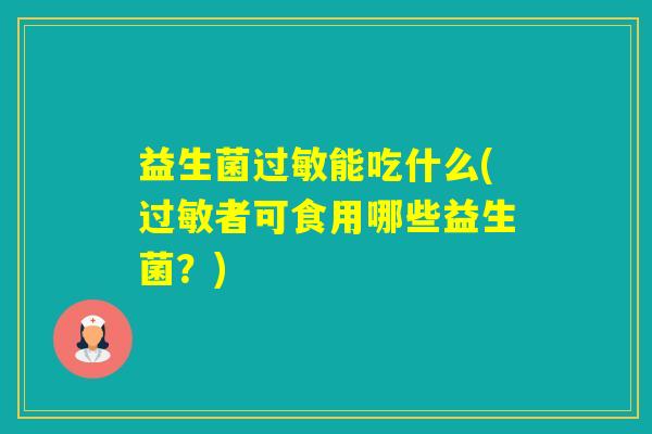 益生菌能吃什么(者可食用哪些益生菌?) 益生菌能吃什么(者可食用哪些益生菌?)