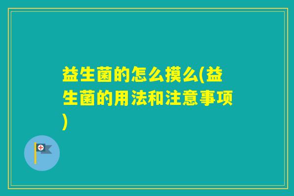 益生菌的怎么摸么(益生菌的用法和注意事项)