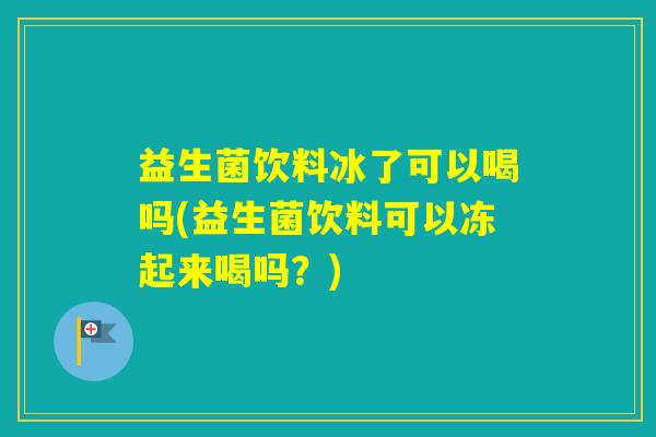 益生菌饮料冰了可以喝吗(益生菌饮料可以冻起来喝吗?) 益生菌饮料冰了可以喝吗(益生菌饮料可以冻起来喝吗?)