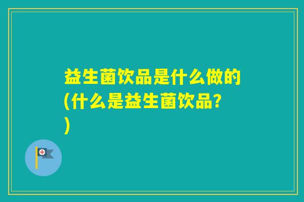 益生菌饮品是什么做的(什么是益生菌饮品？)