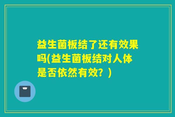 益生菌板结了还有效果吗(益生菌板结对人体是否依然有效?) 益生菌板结了还有效果吗(益生菌板结对人体是否依然有效?)