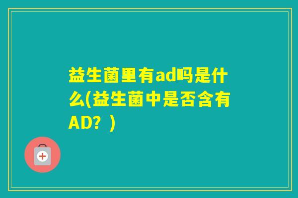 益生菌里有ad吗是什么(益生菌中是否含有AD？)