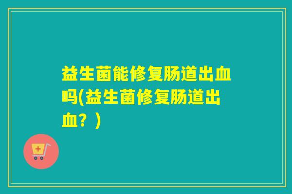 益生菌能修复肠道出吗(益生菌修复肠道出？)