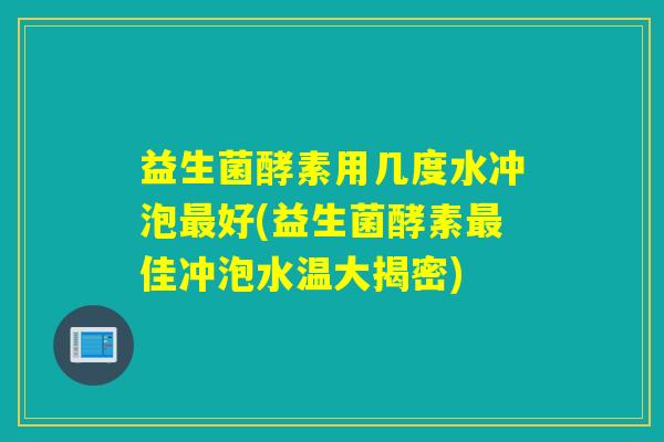 益生菌酵素用几度水冲泡好(益生菌酵素佳冲泡水温大揭密)