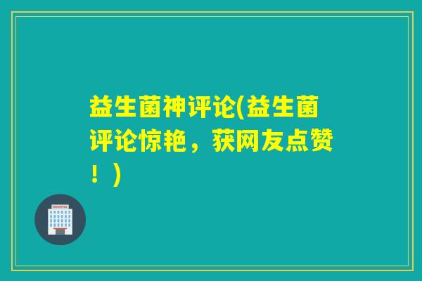 益生菌神评论(益生菌评论惊艳，获网友点赞！)