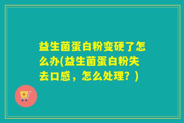 益生菌蛋白粉变硬了怎么办(益生菌蛋白粉失去口感，怎么处理？)