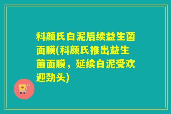 科颜氏白泥后续益生菌面膜(科颜氏推出益生菌面膜，延续白泥受欢迎劲头)