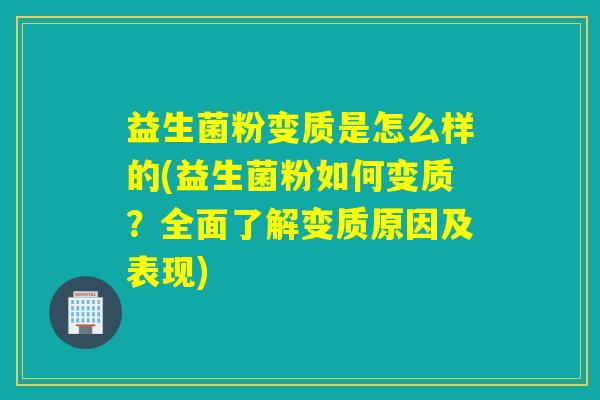 益生菌粉变质是怎么样的(益生菌粉如何变质？全面了解变质原因及表现)