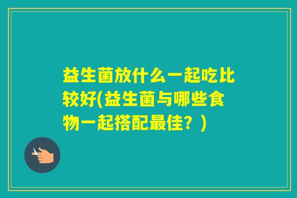 益生菌放什么一起吃比较好(益生菌与哪些食物一起搭配佳？)