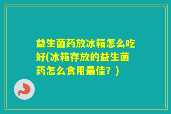 益生菌药放冰箱怎么吃好(冰箱存放的益生菌药怎么食用佳？)