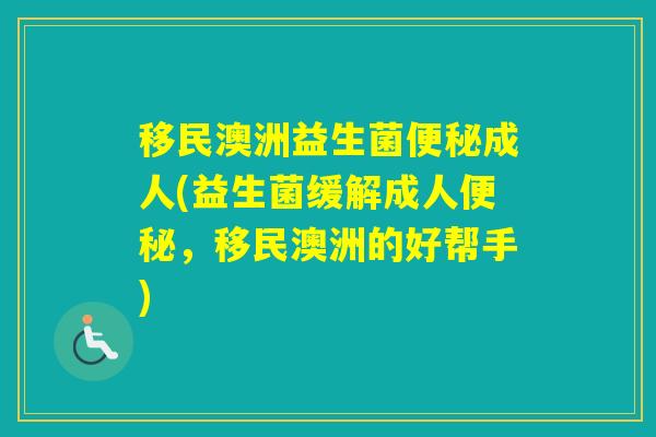 移民澳洲益生菌成人(益生菌缓解成人，移民澳洲的好帮手)