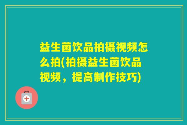 益生菌饮品拍摄视频怎么拍(拍摄益生菌饮品视频，提高制作技巧)
