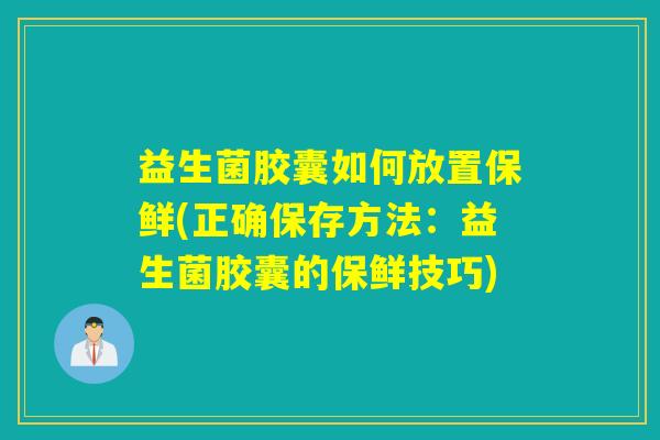 益生菌胶囊如何放置保鲜(正确保存方法：益生菌胶囊的保鲜技巧)