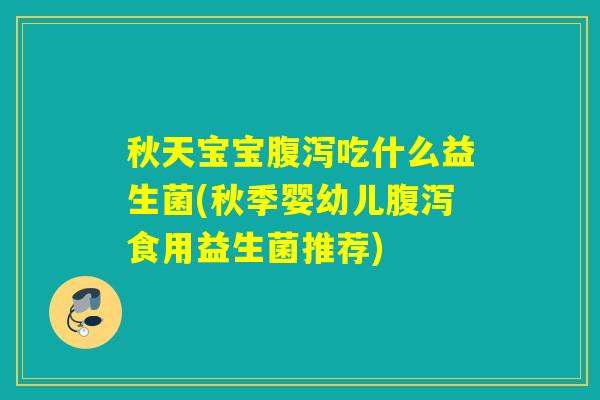 秋天宝宝吃什么益生菌(秋季婴幼儿食用益生菌推荐)