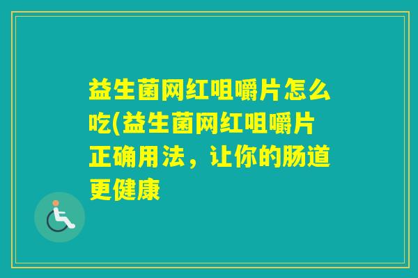 益生菌网红咀嚼片怎么吃(益生菌网红咀嚼片正确用法，让你的肠道更健康