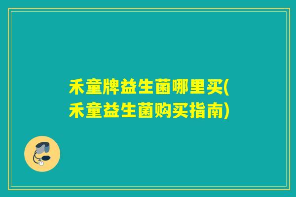 禾童牌益生菌哪里买(禾童益生菌购买指南)
