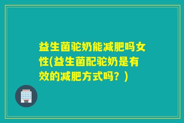 益生菌驼奶能吗女性(益生菌配驼奶是有效的方式吗？)