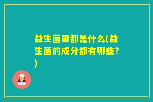 益生菌里都是什么(益生菌的成分都有哪些？)
