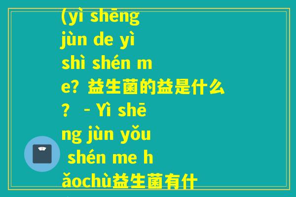 益生菌的益是什么拼音(yì shēng jùn de yì shì shén me？益生菌的益是什么？ - Yì shēng jùn yǒu shén me hǎochù益生菌有什么好处)