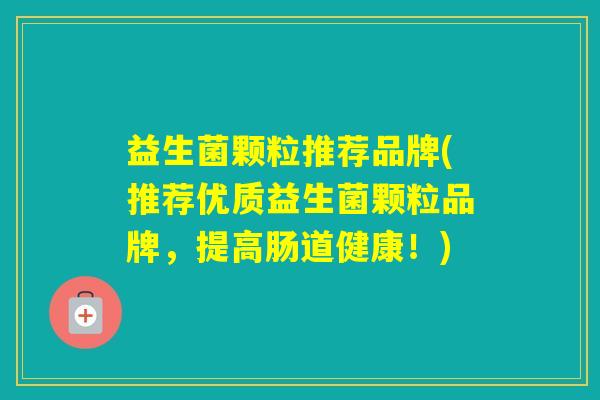 益生菌颗粒推荐品牌(推荐优质益生菌颗粒品牌，提高肠道健康！)
