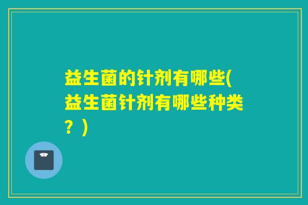 益生菌的针剂有哪些(益生菌针剂有哪些种类？)