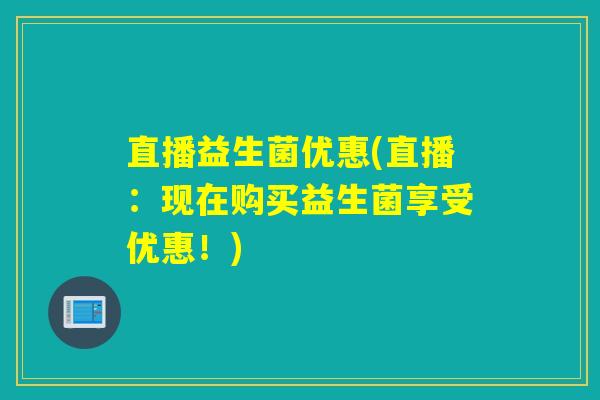 直播益生菌优惠(直播：现在购买益生菌享受优惠！)