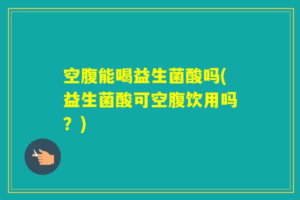 空腹能喝益生菌酸吗(益生菌酸可空腹饮用吗？)