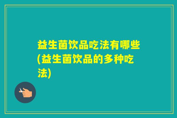 益生菌饮品吃法有哪些(益生菌饮品的多种吃法)